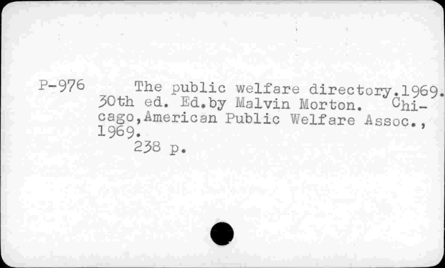 ﻿P-976 The public welfare directory.1969.
30th ed. Ed.by Malvin Morton. Chi-cago,American Public Welfare Assoc., 1969.
258 p.